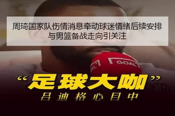 周琦国家队伤情消息牵动球迷情绪后续安排与男篮备战走向引关注
